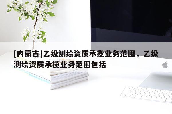 [內蒙古]乙級測繪資質承攬業務范圍，乙級測繪資質承攬業務范圍包括