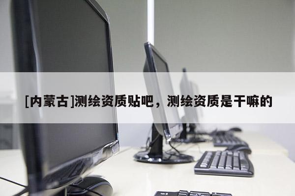 [內蒙古]測繪資質貼吧，測繪資質是干嘛的
