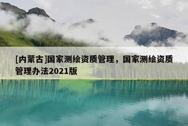 [內蒙古]國家測繪資質管理，國家測繪資質管理辦法2021版