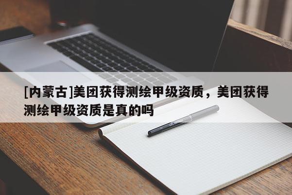 [內蒙古]美團獲得測繪甲級資質，美團獲得測繪甲級資質是真的嗎
