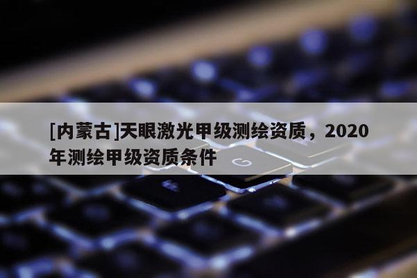 [內蒙古]天眼激光甲級測繪資質，2020年測繪甲級資質條件