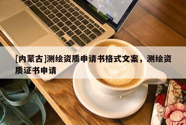 [內(nèi)蒙古]測繪資質(zhì)申請書格式文案，測繪資質(zhì)證書申請