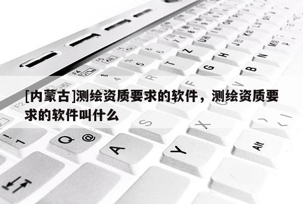 [內蒙古]測繪資質要求的軟件，測繪資質要求的軟件叫什么