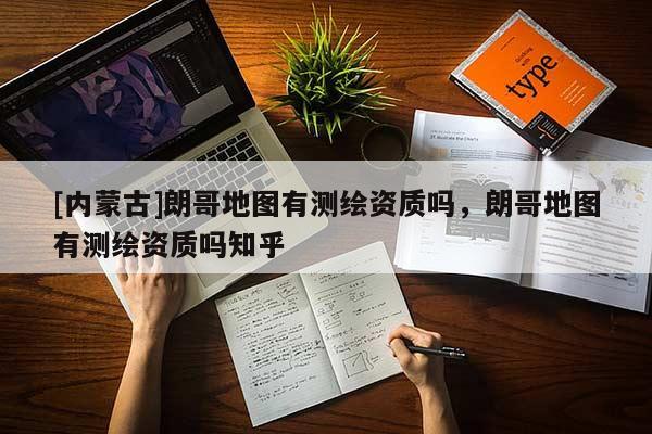 [內(nèi)蒙古]朗哥地圖有測(cè)繪資質(zhì)嗎，朗哥地圖有測(cè)繪資質(zhì)嗎知乎
