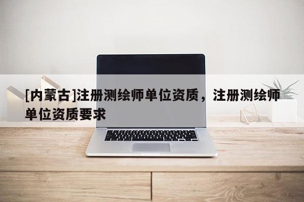 [內(nèi)蒙古]注冊測繪師單位資質(zhì)，注冊測繪師單位資質(zhì)要求