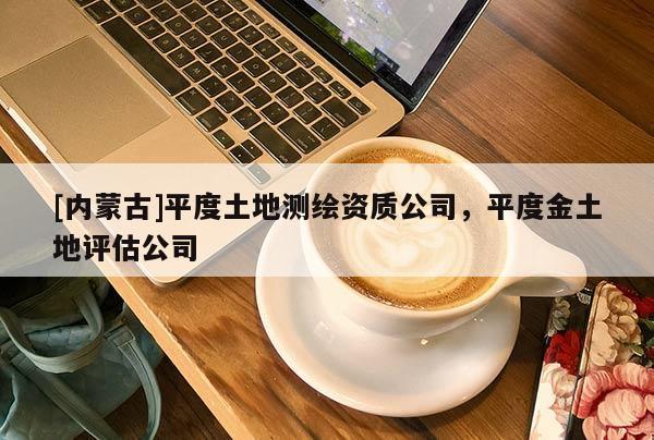[內蒙古]平度土地測繪資質公司，平度金土地評估公司