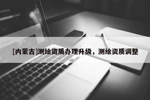 [內蒙古]測繪資質辦理升級，測繪資質調整