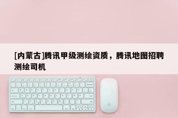[內蒙古]騰訊甲級測繪資質，騰訊地圖招聘測繪司機