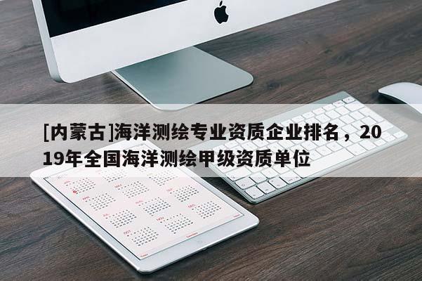 [內蒙古]海洋測繪專業資質企業排名，2019年全國海洋測繪甲級資質單位