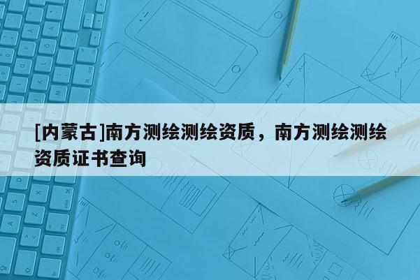 [內蒙古]南方測繪測繪資質，南方測繪測繪資質證書查詢