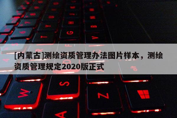 [內蒙古]測繪資質管理辦法圖片樣本，測繪資質管理規定2020版正式
