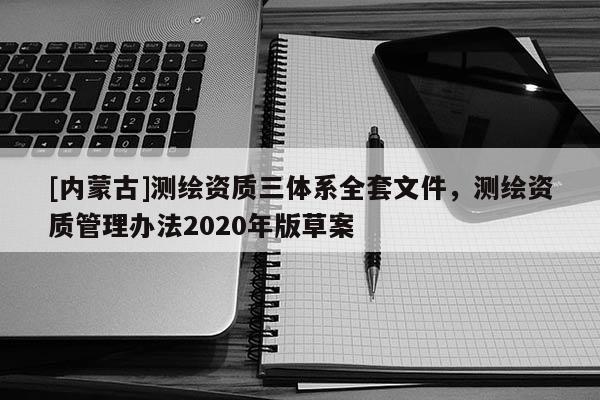 [內(nèi)蒙古]測繪資質(zhì)三體系全套文件，測繪資質(zhì)管理辦法2020年版草案