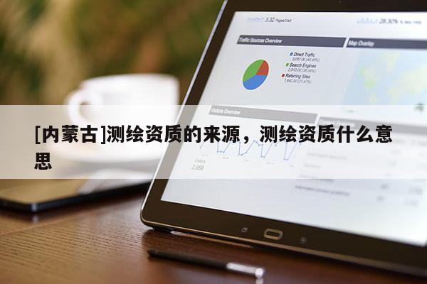 [內蒙古]測繪資質的來源，測繪資質什么意思