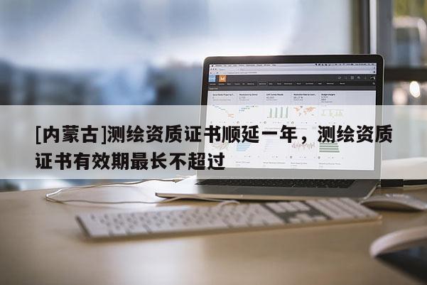 [內蒙古]測繪資質證書順延一年，測繪資質證書有效期最長不超過