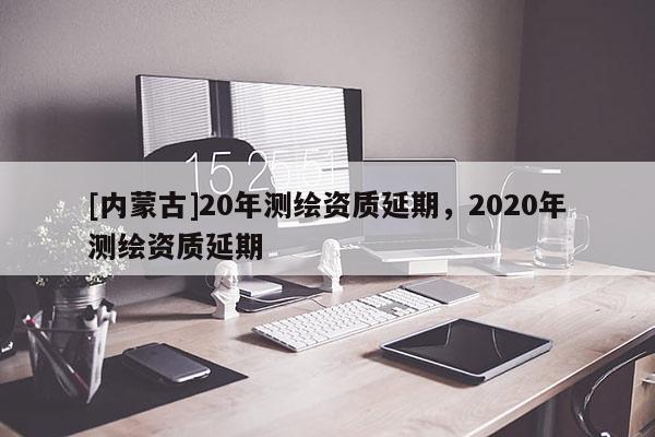 [內蒙古]20年測繪資質延期，2020年測繪資質延期