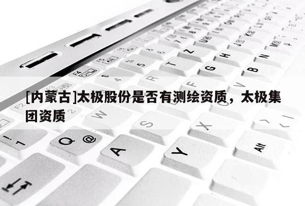 [內(nèi)蒙古]太極股份是否有測(cè)繪資質(zhì)，太極集團(tuán)資質(zhì)