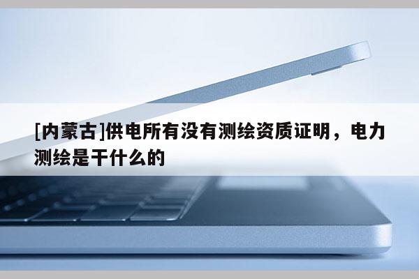 [內(nèi)蒙古]供電所有沒(méi)有測(cè)繪資質(zhì)證明，電力測(cè)繪是干什么的