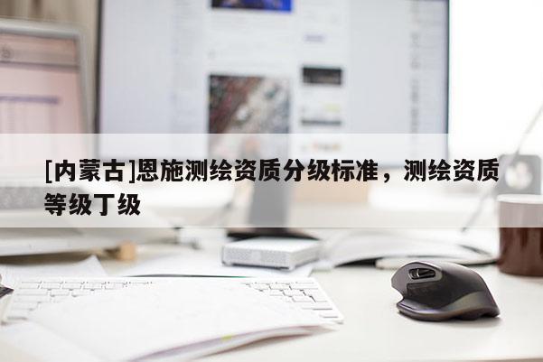 [內(nèi)蒙古]恩施測繪資質(zhì)分級標準，測繪資質(zhì)等級丁級