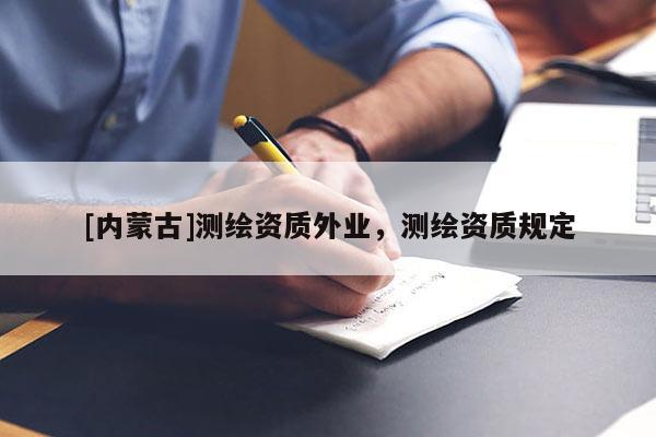 [內蒙古]測繪資質外業，測繪資質規定