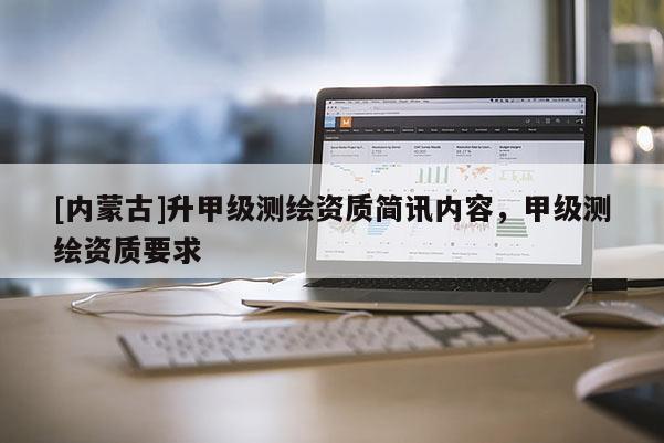 [內蒙古]升甲級測繪資質簡訊內容，甲級測繪資質要求
