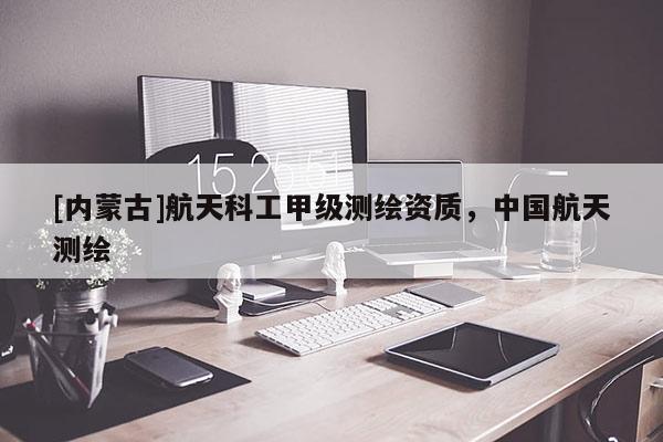 [內(nèi)蒙古]航天科工甲級(jí)測(cè)繪資質(zhì)，中國航天測(cè)繪