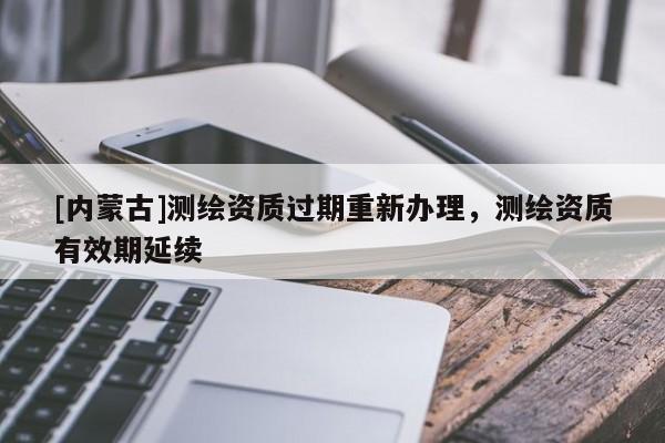 [內(nèi)蒙古]測(cè)繪資質(zhì)過期重新辦理，測(cè)繪資質(zhì)有效期延續(xù)