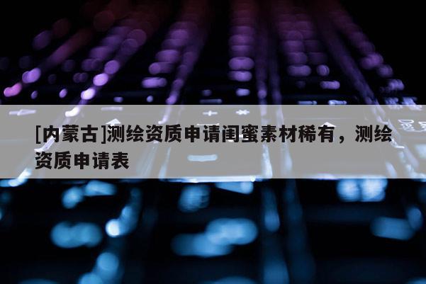[內蒙古]測繪資質申請閨蜜素材稀有，測繪資質申請表