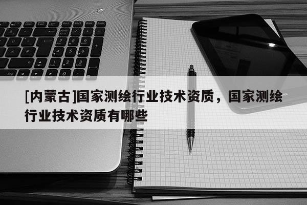 [內蒙古]國家測繪行業(yè)技術資質，國家測繪行業(yè)技術資質有哪些