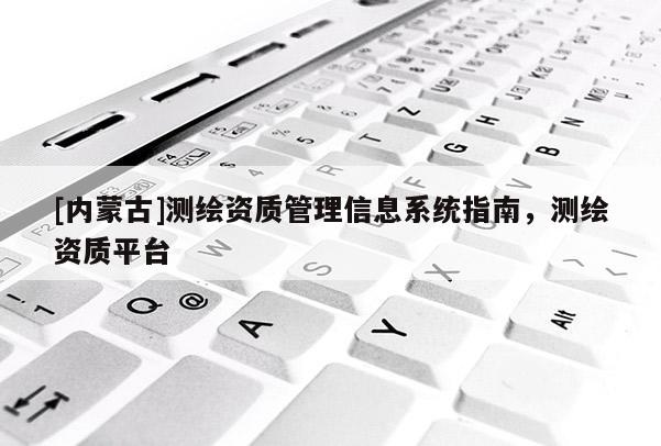 [內蒙古]測繪資質管理信息系統指南，測繪資質平臺