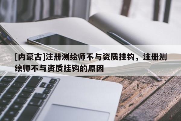 [內蒙古]注冊測繪師不與資質掛鉤，注冊測繪師不與資質掛鉤的原因