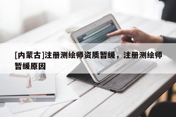 [內(nèi)蒙古]注冊測繪師資質(zhì)暫緩，注冊測繪師暫緩原因