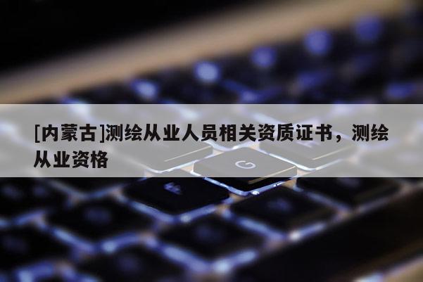 [內蒙古]測繪從業人員相關資質證書，測繪從業資格