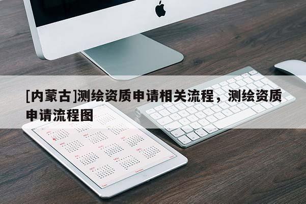 [內蒙古]測繪資質申請相關流程，測繪資質申請流程圖