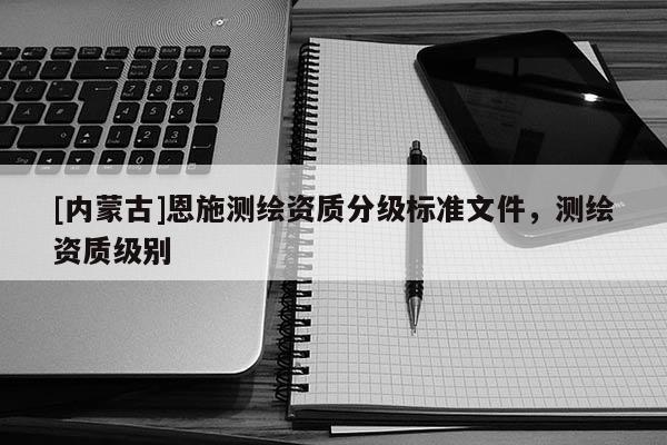 [內蒙古]恩施測繪資質分級標準文件，測繪資質級別
