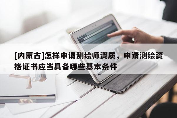 [內蒙古]怎樣申請測繪師資質，申請測繪資格證書應當具備哪些基本條件