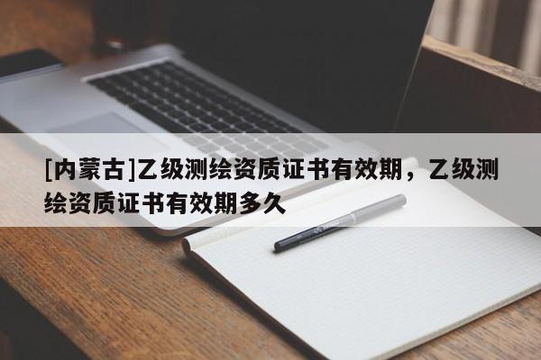 [內(nèi)蒙古]乙級(jí)測(cè)繪資質(zhì)證書有效期，乙級(jí)測(cè)繪資質(zhì)證書有效期多久