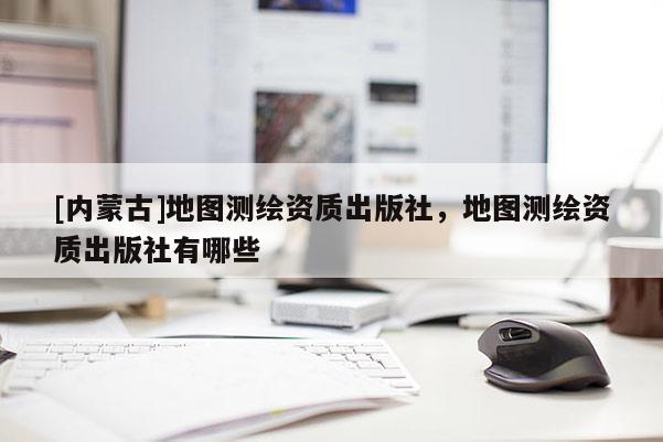 [內(nèi)蒙古]地圖測(cè)繪資質(zhì)出版社，地圖測(cè)繪資質(zhì)出版社有哪些