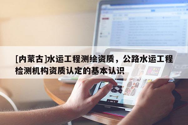 [內(nèi)蒙古]水運(yùn)工程測(cè)繪資質(zhì)，公路水運(yùn)工程檢測(cè)機(jī)構(gòu)資質(zhì)認(rèn)定的基本認(rèn)識(shí)