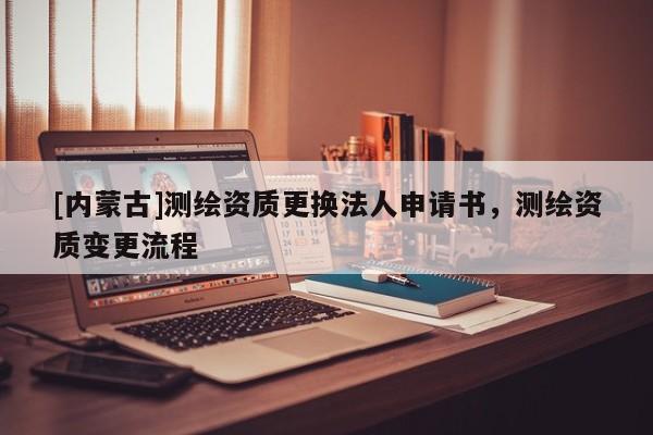 [內蒙古]測繪資質更換法人申請書，測繪資質變更流程