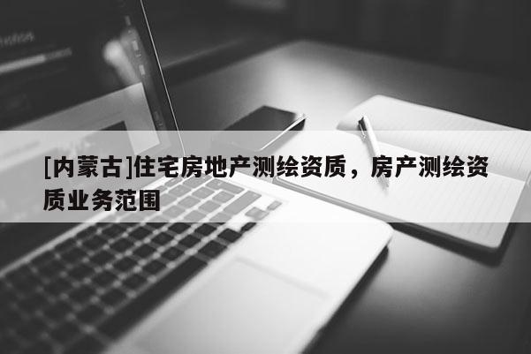 [內蒙古]住宅房地產測繪資質，房產測繪資質業務范圍