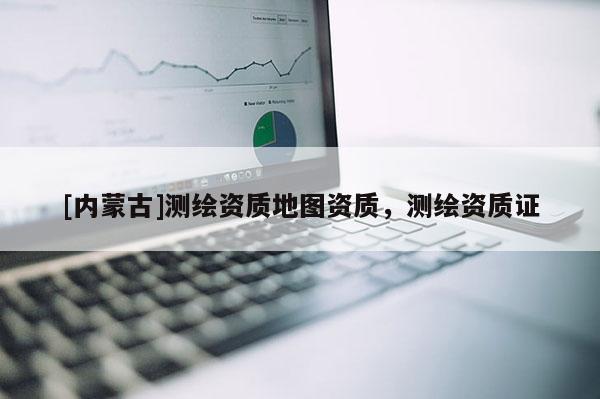 [內蒙古]測繪資質地圖資質，測繪資質證