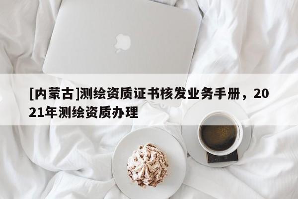 [內蒙古]測繪資質證書核發業務手冊，2021年測繪資質辦理