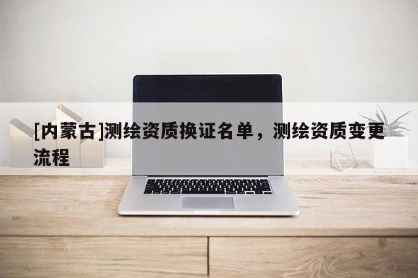 [內蒙古]測繪資質換證名單，測繪資質變更流程