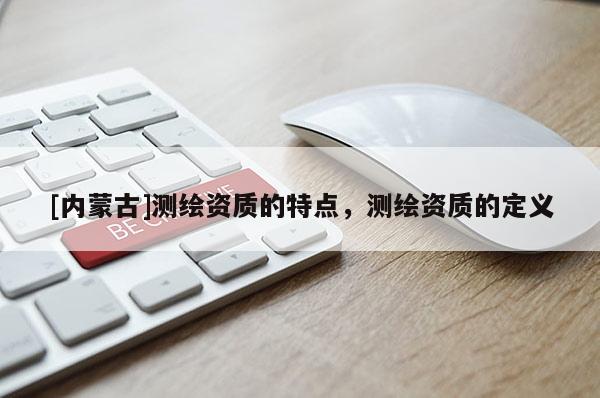 [內蒙古]測繪資質的特點，測繪資質的定義