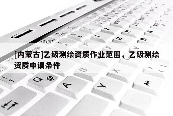 [內蒙古]乙級測繪資質作業范圍，乙級測繪資質申請條件