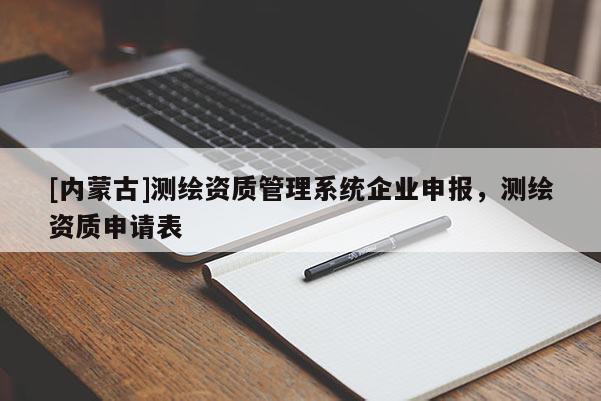 [內蒙古]測繪資質管理系統企業申報，測繪資質申請表