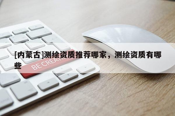 [內蒙古]測繪資質推薦哪家，測繪資質有哪些