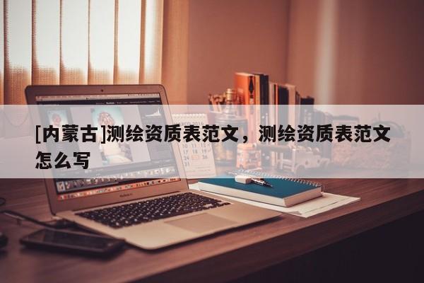 [內(nèi)蒙古]測繪資質(zhì)表范文，測繪資質(zhì)表范文怎么寫
