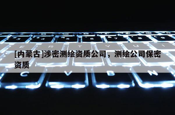 [內(nèi)蒙古]涉密測繪資質(zhì)公司，測繪公司保密資質(zhì)