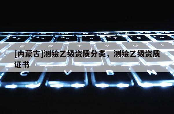 [內(nèi)蒙古]測繪乙級資質(zhì)分類，測繪乙級資質(zhì)證書